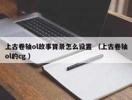 上古卷轴ol故事背景怎么设置 （上古卷轴ol的cg ）