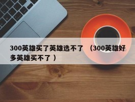 300英雄买了英雄选不了 （300英雄好多英雄买不了 ）
