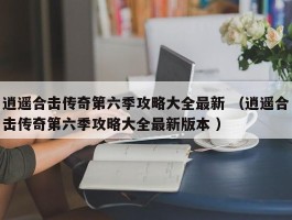 逍遥合击传奇第六季攻略大全最新 （逍遥合击传奇第六季攻略大全最新版本 ）