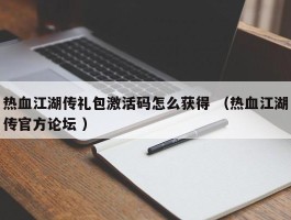 热血江湖传礼包激活码怎么获得 （热血江湖传官方论坛 ）