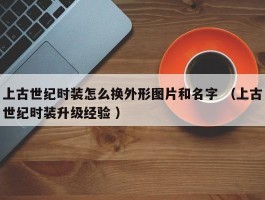 上古世纪时装怎么换外形图片和名字 （上古世纪时装升级经验 ）