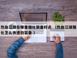 热血江湖在哪里强化装备好点 （热血江湖强化怎么快速放装备 ）
