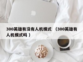 300英雄有没有人机模式 （300英雄有人机模式吗 ）