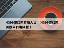 4399游戏网页版入口 （4399游戏网页版入口电脑版 ）