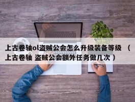 上古卷轴ol盗贼公会怎么升级装备等级 （上古卷轴 盗贼公会额外任务做几次 ）
