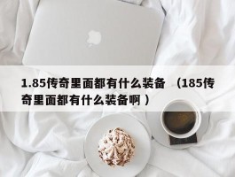 1.85传奇里面都有什么装备 （185传奇里面都有什么装备啊 ）
