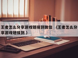 王者怎么分享游戏链接到微信 （王者怎么分享游戏链接到 ）