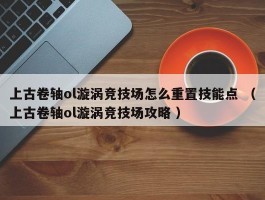 上古卷轴ol漩涡竞技场怎么重置技能点 （上古卷轴ol漩涡竞技场攻略 ）