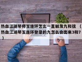 热血江湖琴师玉连环怎么一直触发九和弦 （热血江湖琴玉连环登录的九怎么会出来3和7 ）