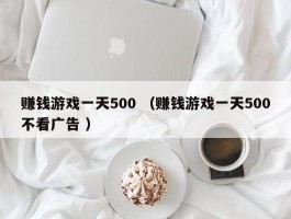 赚钱游戏一天500 （赚钱游戏一天500不看广告 ）
