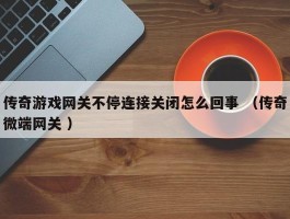 传奇游戏网关不停连接关闭怎么回事 （传奇微端网关 ）