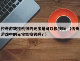 传奇游戏挂机得的元宝是可以换钱吗 （传奇游戏中的元宝能换钱吗? ）