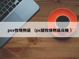 psv牧场物语 （ps版牧场物语攻略 ）