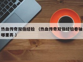 热血传奇双倍经验 （热血传奇双倍经验卷轴哪里弄 ）