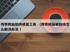 传奇网站劫持修复工具 （传奇网站被劫持怎么解决办法 ）