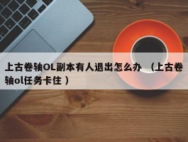 上古卷轴OL副本有人退出怎么办 （上古卷轴ol任务卡住 ）
