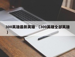300英雄最新英雄 （300英雄全部英雄 ）