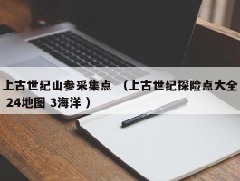 上古世纪山参采集点 （上古世纪探险点大全 24地图 3海洋 ）