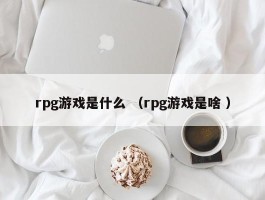 rpg游戏是什么 （rpg游戏是啥 ）