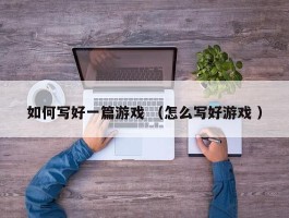 如何写好一篇游戏 （怎么写好游戏 ）