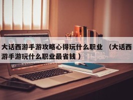 大话西游手游攻略心得玩什么职业 （大话西游手游玩什么职业最省钱 ）