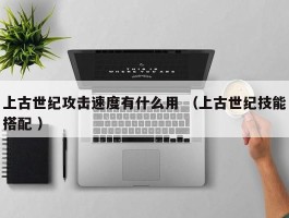 上古世纪攻击速度有什么用 （上古世纪技能搭配 ）