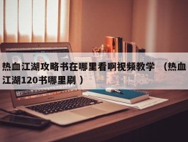 热血江湖攻略书在哪里看啊视频教学 （热血江湖120书哪里刷 ）