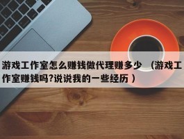 游戏工作室怎么赚钱做代理赚多少 （游戏工作室赚钱吗?说说我的一些经历 ）