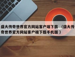 盛大传奇世界官方网站客户端下载 （盛大传奇世界官方网站客户端下载手机版 ）