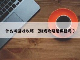 什么叫游戏攻略 （游戏攻略是课程吗 ）