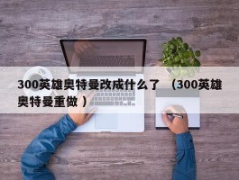 300英雄奥特曼改成什么了 （300英雄奥特曼重做 ）