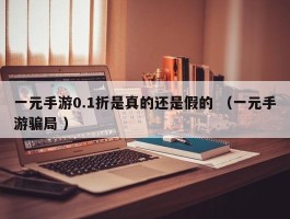 一元手游0.1折是真的还是假的 （一元手游骗局 ）