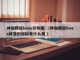 神佑释放boss分布图 （神佑释放boss掉落的材料有什么用 ）