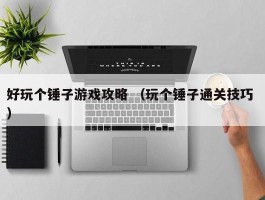 好玩个锤子游戏攻略 （玩个锤子通关技巧 ）