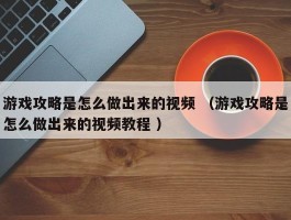 游戏攻略是怎么做出来的视频 （游戏攻略是怎么做出来的视频教程 ）