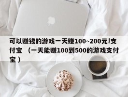 可以赚钱的游戏一天赚100~200元!支付宝 （一天能赚100到500的游戏支付宝 ）