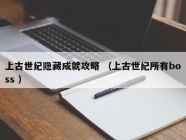 上古世纪隐藏成就攻略 （上古世纪所有boss ）