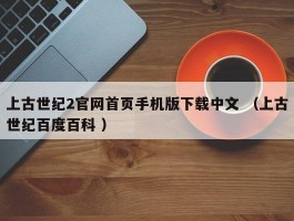 上古世纪2官网首页手机版下载中文 （上古世纪百度百科 ）