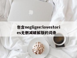 包含negligee:lovestories无删减破解版的词条