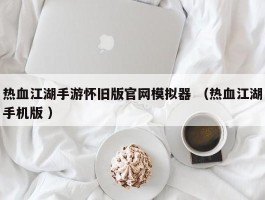 热血江湖手游怀旧版官网模拟器 （热血江湖手机版 ）