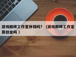 游戏搬砖工作室挣钱吗? （游戏搬砖工作室算创业吗 ）