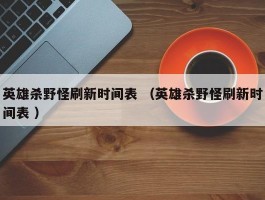 英雄杀野怪刷新时间表 （英雄杀野怪刷新时间表 ）
