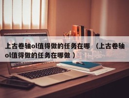 上古卷轴ol值得做的任务在哪 （上古卷轴ol值得做的任务在哪做 ）