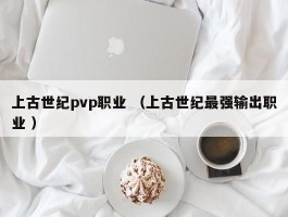上古世纪pvp职业 （上古世纪最强输出职业 ）