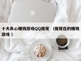 十大良心赚钱游戏QQ提现 （提现在的赚钱游戏 ）