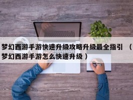 梦幻西游手游快速升级攻略升级最全指引 （梦幻西游手游怎么快速升级 ）