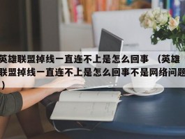 英雄联盟掉线一直连不上是怎么回事 （英雄联盟掉线一直连不上是怎么回事不是网络问题 ）