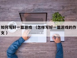 如何写好一篇游戏 （怎样写好一篇游戏的作文 ）