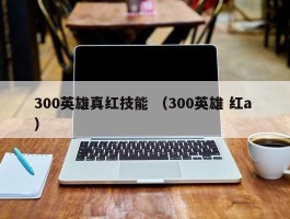 300英雄真红技能 （300英雄 红a ）