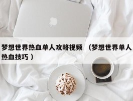 梦想世界热血单人攻略视频 （梦想世界单人热血技巧 ）